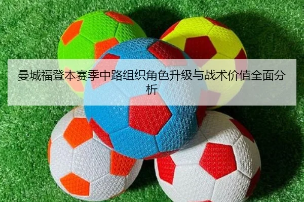 曼城福登本赛季中路组织角色升级与战术价值全面分析