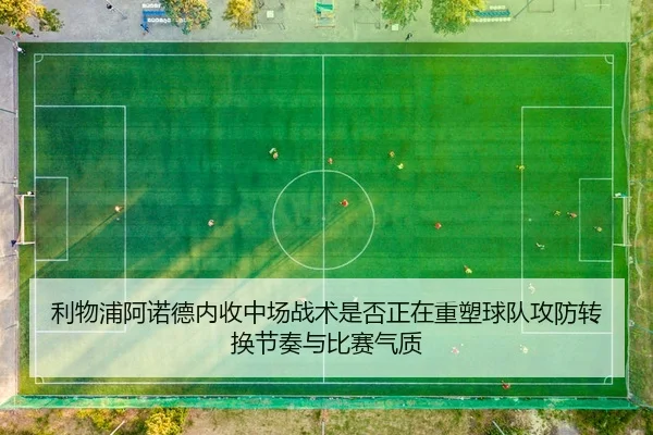 利物浦阿诺德内收中场战术是否正在重塑球队攻防转换节奏与比赛气质