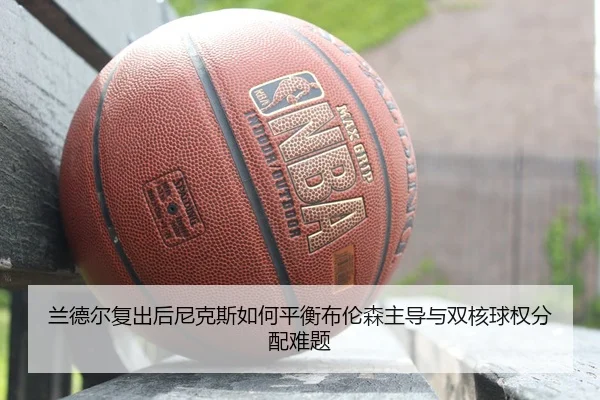 兰德尔复出后尼克斯如何平衡布伦森主导与双核球权分配难题