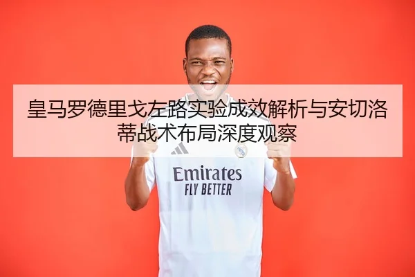 皇马罗德里戈左路实验成效解析与安切洛蒂战术布局深度观察