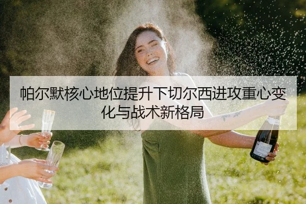 帕尔默核心地位提升下切尔西进攻重心变化与战术新格局