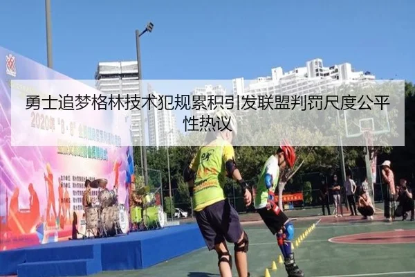 勇士追梦格林技术犯规累积引发联盟判罚尺度公平性热议