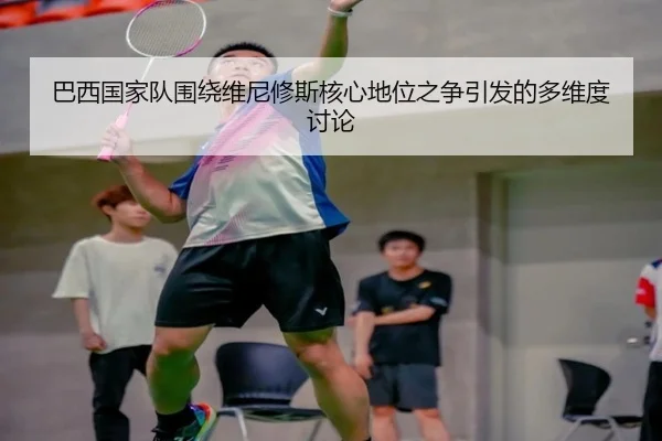 巴西国家队围绕维尼修斯核心地位之争引发的多维度讨论