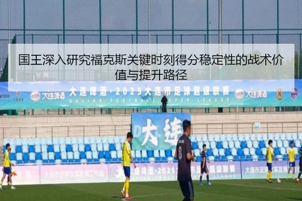 国王深入研究福克斯关键时刻得分稳定性的战术价值与提升路径