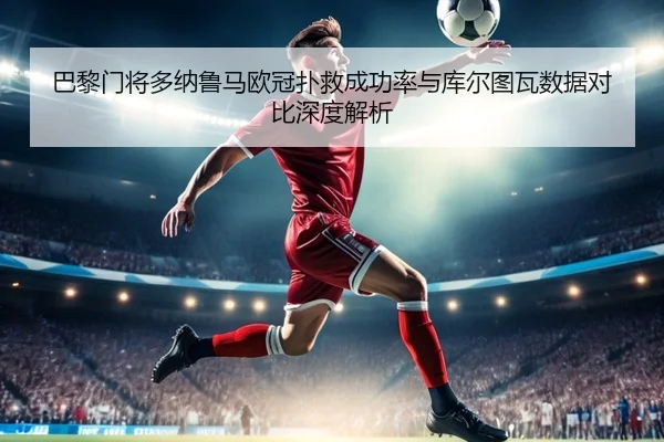 巴黎门将多纳鲁马欧冠扑救成功率与库尔图瓦数据对比深度解析