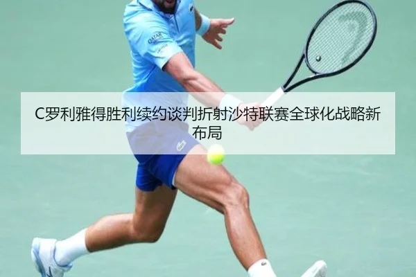 C罗利雅得胜利续约谈判折射沙特联赛全球化战略新布局