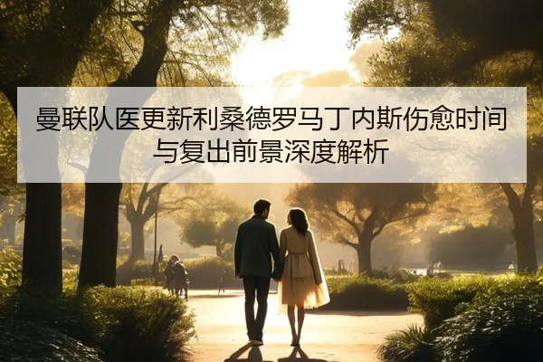 曼联队医更新利桑德罗马丁内斯伤愈时间与复出前景深度解析