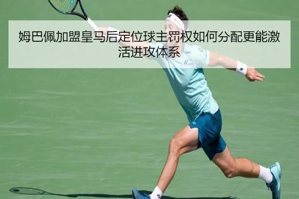 姆巴佩加盟皇马后定位球主罚权如何分配更能激活进攻体系