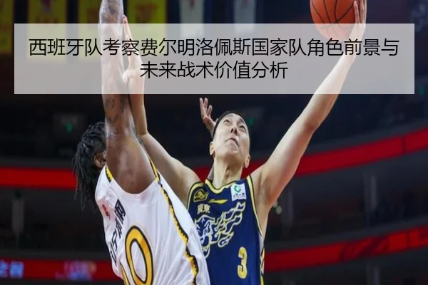 西班牙队考察费尔明洛佩斯国家队角色前景与未来战术价值分析