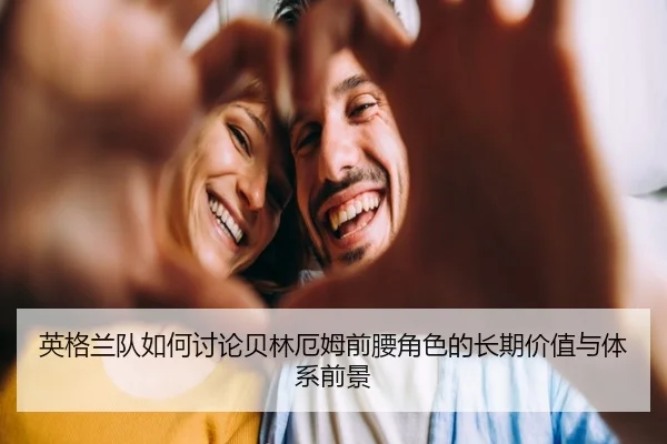 英格兰队如何讨论贝林厄姆前腰角色的长期价值与体系前景